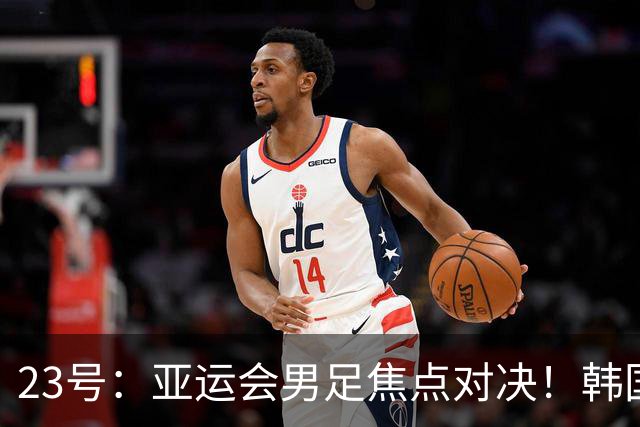 23号：亚运会男足焦点对决！韩国U23迎战沙特U23，攻防硬碰硬谁能拿下关键胜利走向下一轮